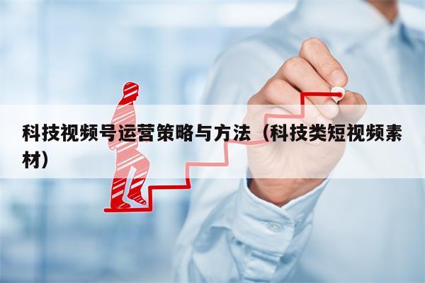 科技视频号运营策略与方法（科技类短视频素材）