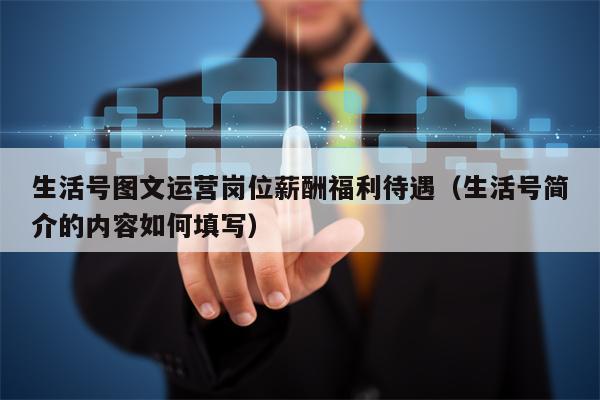 生活号图文运营岗位薪酬福利待遇（生活号简介的内容如何填写）