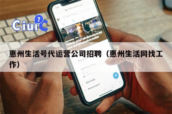 惠州生活号代运营公司招聘（惠州生活网找工作）