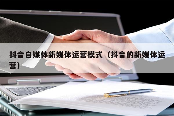抖音自媒体新媒体运营模式（抖音的新媒体运营）