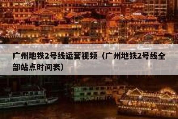 广州地铁2号线运营视频（广州地铁2号线全部站点时间表）