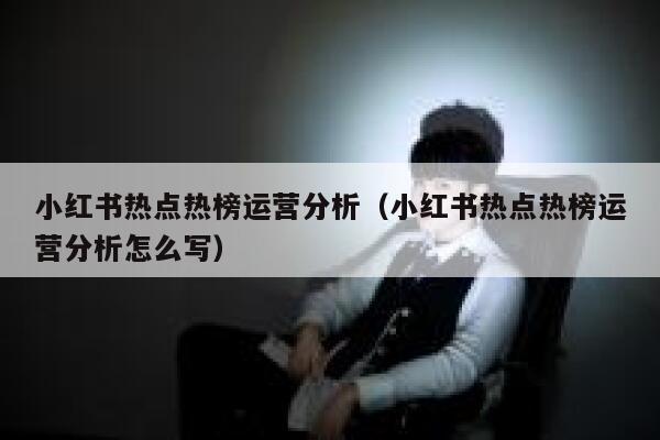 小红书热点热榜运营分析（小红书热点热榜运营分析怎么写）