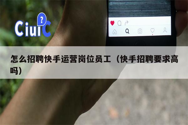 怎么招聘快手运营岗位员工（快手招聘要求高吗）