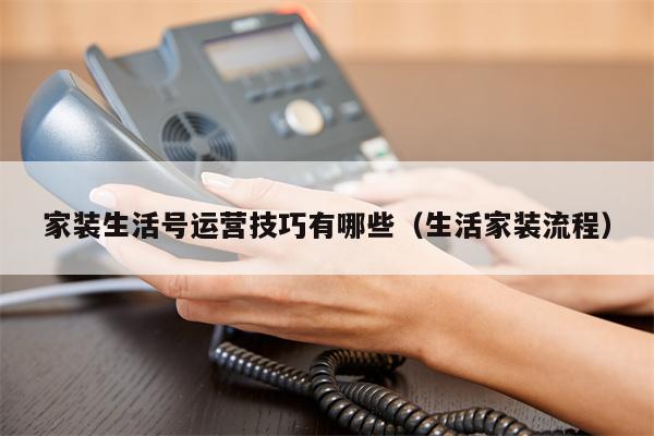 家装生活号运营技巧有哪些（生活家装流程）