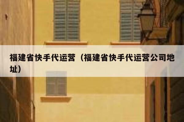 福建省快手代运营（福建省快手代运营公司地址）