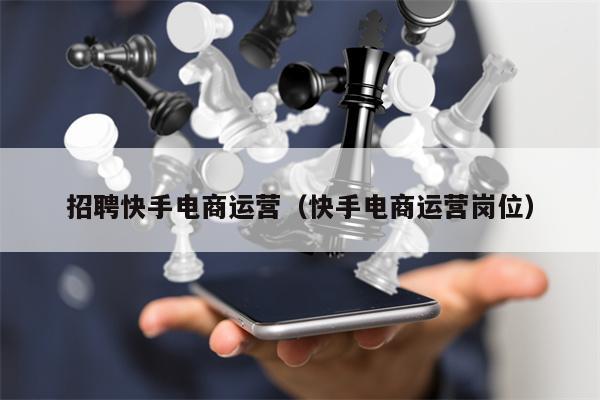 招聘快手电商运营（快手电商运营岗位）