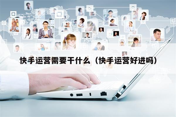 快手运营需要干什么（快手运营好进吗）