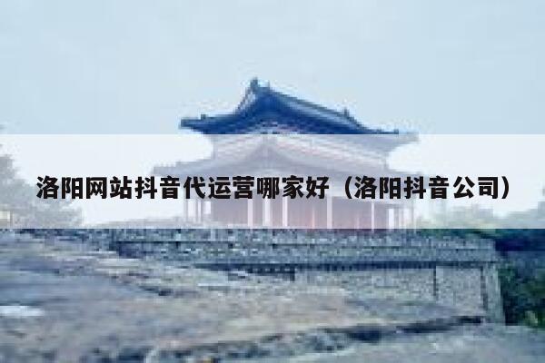 洛阳网站抖音代运营哪家好（洛阳抖音公司）