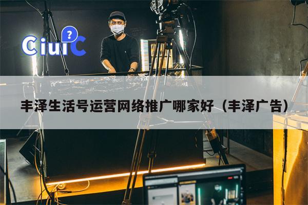 丰泽生活号运营网络推广哪家好（丰泽广告）