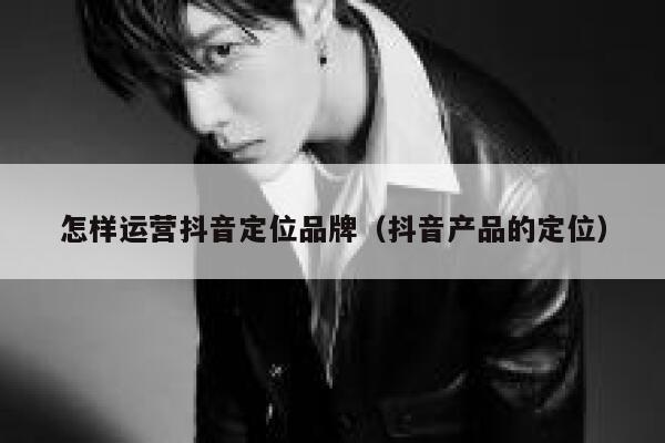 怎样运营抖音定位品牌（抖音产品的定位）