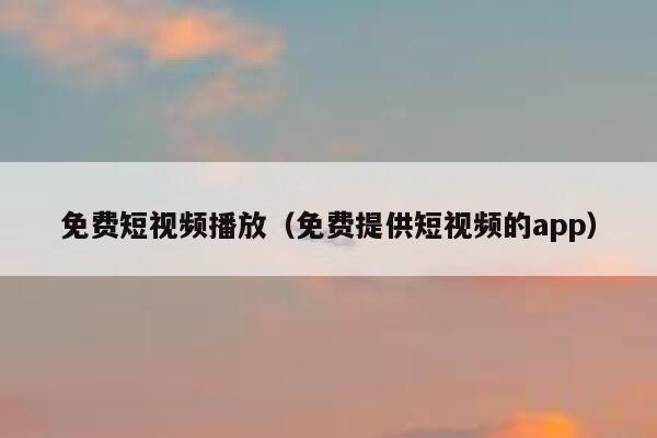 免费短视频播放（免费提供短视频的app）