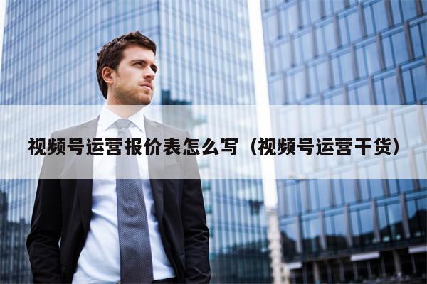 视频号运营报价表怎么写（视频号运营干货）