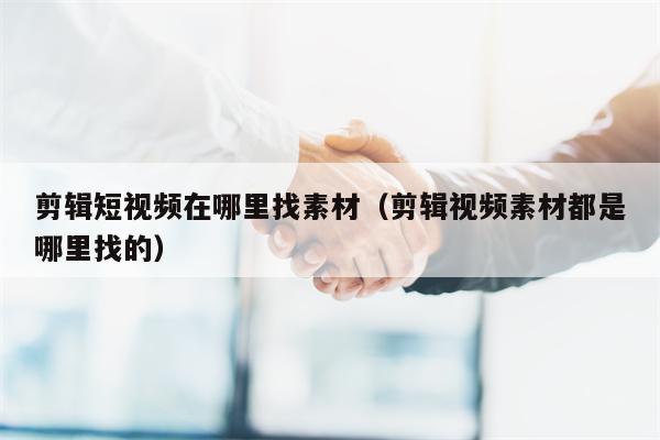 剪辑短视频在哪里找素材（剪辑视频素材都是哪里找的）