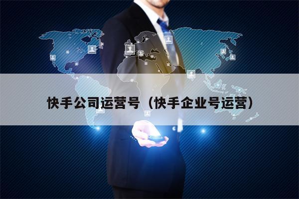 快手公司运营号（快手企业号运营）