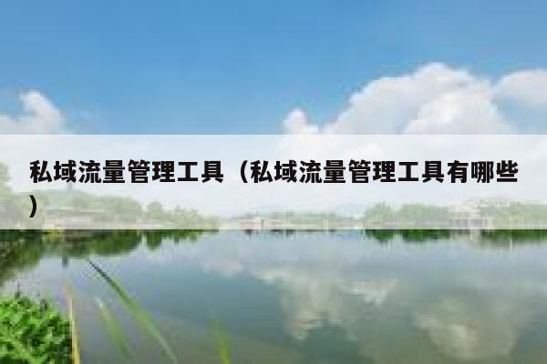 私域流量管理工具（私域流量管理工具有哪些）