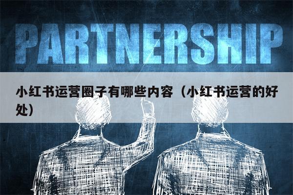 小红书运营圈子有哪些内容（小红书运营的好处）
