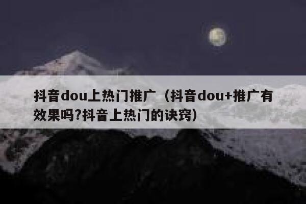 抖音dou上热门推广（抖音dou+推广有效果吗?抖音上热门的诀窍）