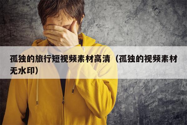 孤独的旅行短视频素材高清（孤独的视频素材无水印）