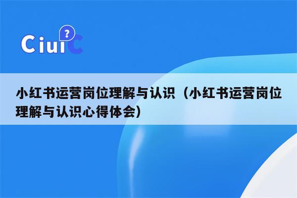 小红书运营岗位理解与认识（小红书运营岗位理解与认识心得体会）