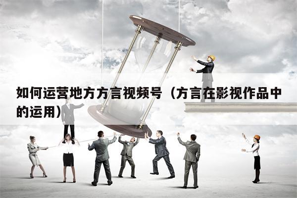 如何运营地方方言视频号（方言在影视作品中的运用）