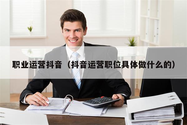 职业运营抖音（抖音运营职位具体做什么的）