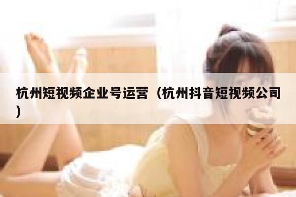 杭州短视频企业号运营（杭州抖音短视频公司）