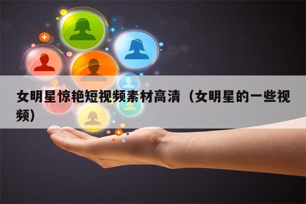 女明星惊艳短视频素材高清（女明星的一些视频）