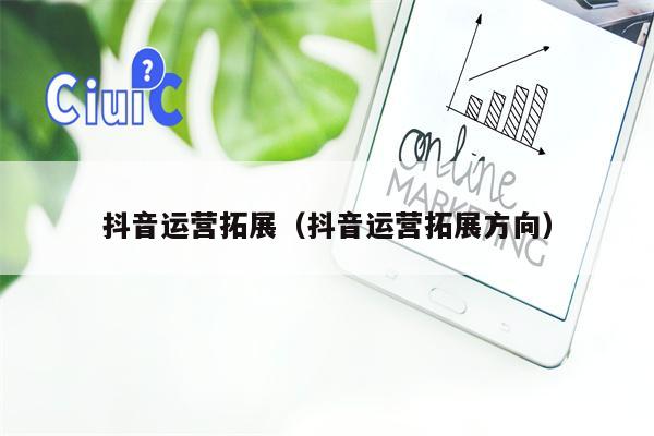 抖音运营拓展（抖音运营拓展方向）