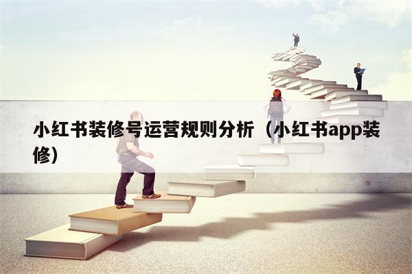 小红书装修号运营规则分析（小红书app装修）