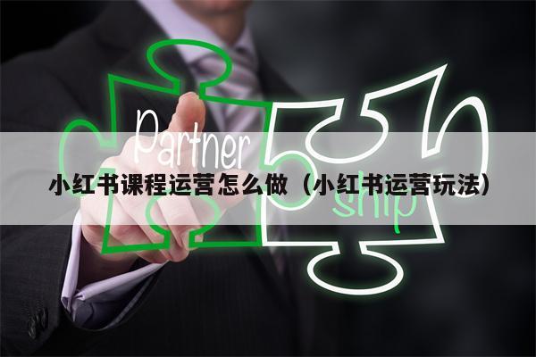 小红书课程运营怎么做（小红书运营玩法）