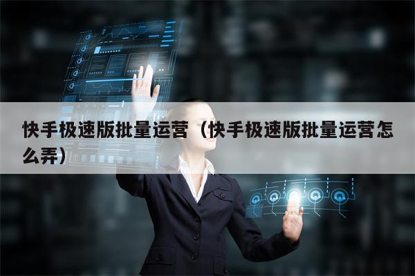 快手极速版批量运营（快手极速版批量运营怎么弄）