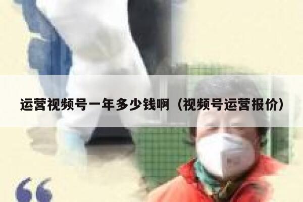 运营视频号一年多少钱啊（视频号运营报价）