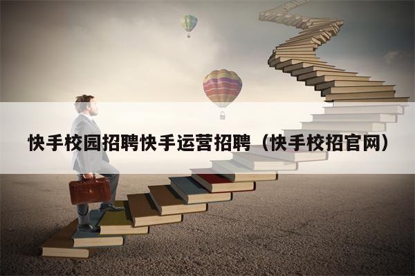 快手校园招聘快手运营招聘（快手校招官网）