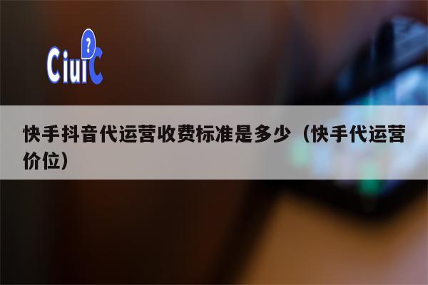 快手抖音代运营收费标准是多少（快手代运营价位）