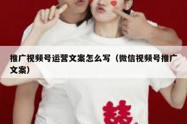 推广视频号运营文案怎么写（微信视频号推广文案）