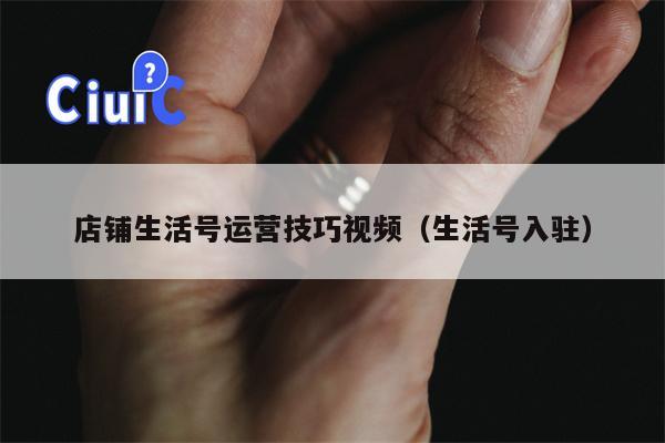 店铺生活号运营技巧视频（生活号入驻）