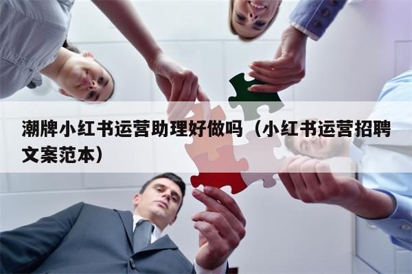 潮牌小红书运营助理好做吗（小红书运营招聘文案范本）