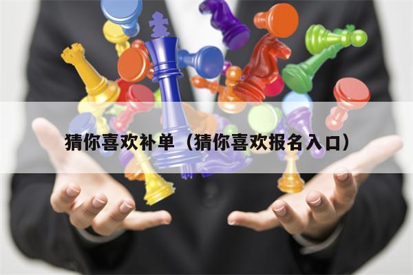 猜你喜欢补单（猜你喜欢报名入口）