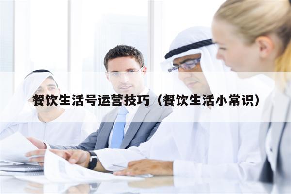 餐饮生活号运营技巧（餐饮生活小常识）