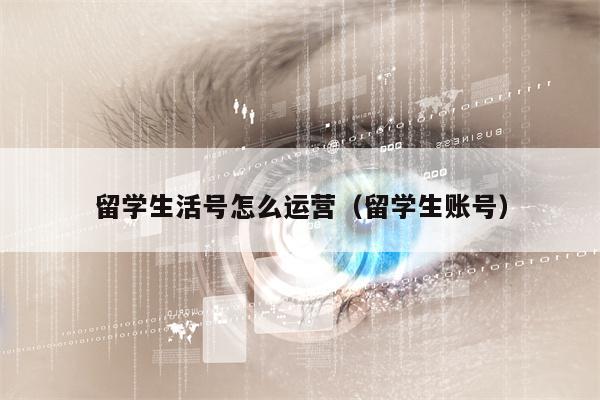 留学生活号怎么运营（留学生账号）