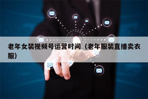 老年女装视频号运营时间（老年服装直播卖衣服）