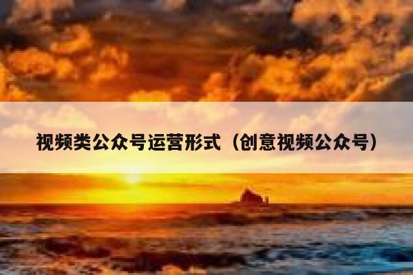 视频类公众号运营形式（创意视频公众号）