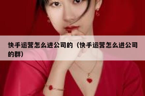 快手运营怎么进公司的（快手运营怎么进公司的群）
