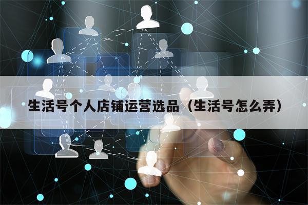 生活号个人店铺运营选品（生活号怎么弄）