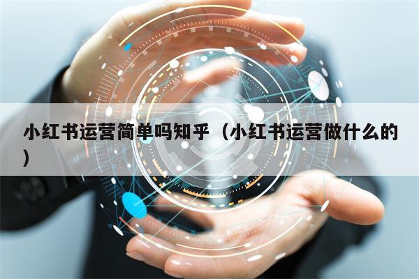 小红书运营简单吗知乎（小红书运营做什么的）