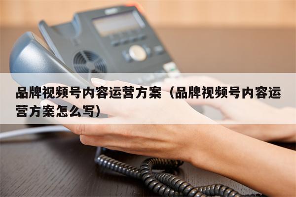品牌视频号内容运营方案（品牌视频号内容运营方案怎么写）