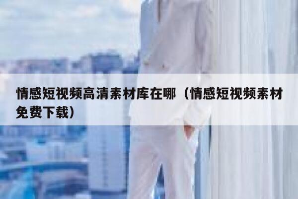情感短视频高清素材库在哪（情感短视频素材免费下载）