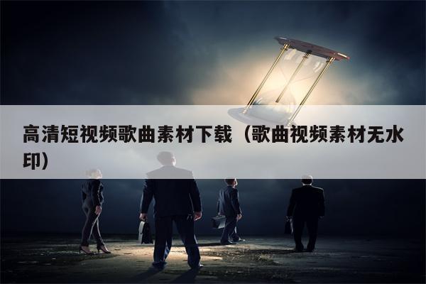 高清短视频歌曲素材下载（歌曲视频素材无水印）
