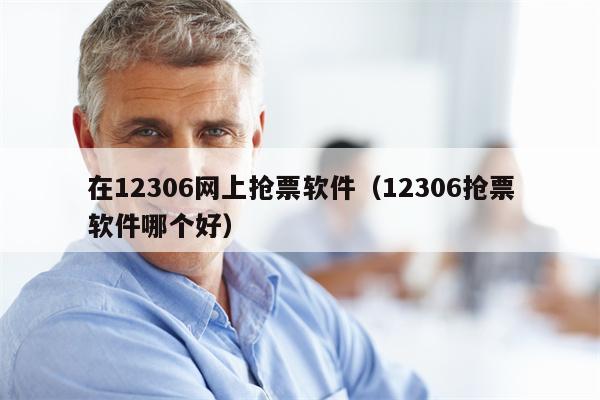 在12306网上抢票软件（12306抢票软件哪个好）