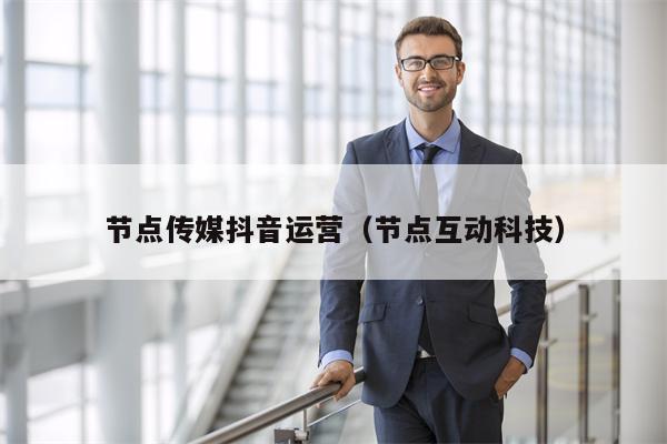 节点传媒抖音运营（节点互动科技）